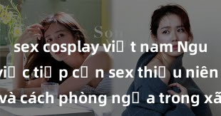 sex cosplay việt nam Nguy cơ của việc tiếp cận sex thiếu niên và cách phòng ngừa trong xã hội hiện đại