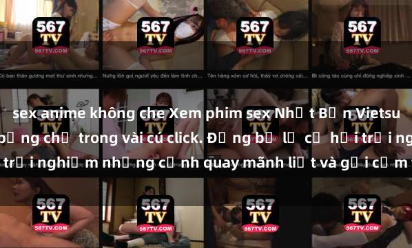 sex anime không che Xem phim sex Nhật Bản Vietsub cực hấp dẫn và nóng bỏng chỉ trong vài cú click. Đừng bỏ lỡ cơ hội trải nghiệm những cảnh quay mãnh liệt và gợi cảm từ xứ sở hoa anh đào!