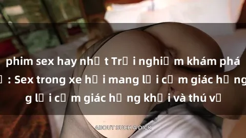 phim sex hay nhất Trải nghiệm khám phá tình yêu mới lạ: Sex trong xe hơi mang lại cảm giác hứng khởi và thú vị