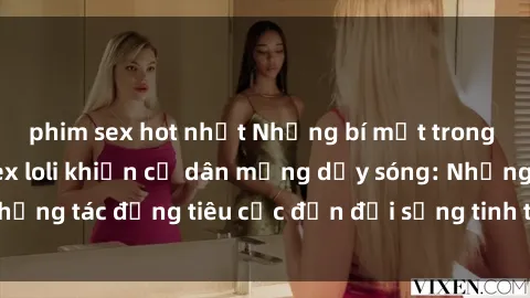 phim sex hot nhất Những bí mật trong những bộ phim sex loli khiến cư dân mạng dậy sóng: Những tác động tiêu cực đến đời sống tinh thần của trẻ em?
