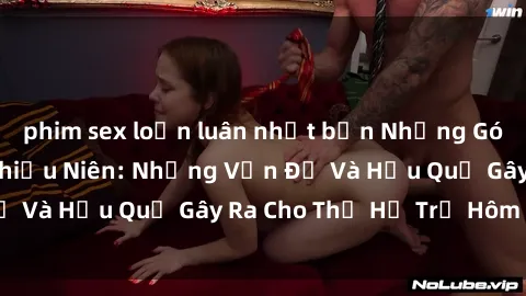 phim sex loạn luân nhật bản Những Góc Khuất Của Sex Thiếu Niên: Những Vấn Đề Và Hậu Quả Gây Ra Cho Thế Hệ Trẻ Hôm Nay