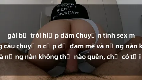 gái bị trói hiếp dâm Chuyện tình sex milf Việt Nam: Những câu chuyện cấp độ đam mê và nồng nàn không thể nào quên, chỉ có tại Việt Nam