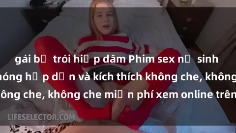 gái bị trói hiếp dâm Phim sex nữ sinh mới nhất - cảnh nóng hấp dẫn và kích thích không che, không che miễn phí xem online trên mạng