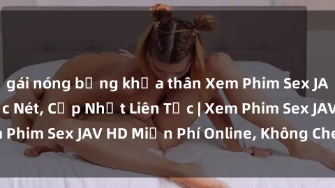 gái nóng bỏng khỏa thân Xem Phim Sex JAV HD Hay Nhất, Cực Nét, Cập Nhật Liên Tục | Xem Phim Sex JAV HD Miễn Phí Online, Không Che, Full HD
