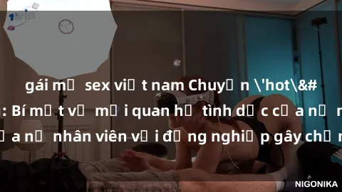 gái mỹ sex việt nam Chuyện 'hot' trong văn phòng: Bí mật về mối quan hệ tình dục của nữ nhân viên với đồng nghiệp gây chấn động công ty