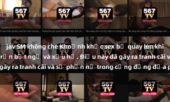 jav SM không che Khoảnh khắc sex bị quay lén khiến cặp đôi trong thị trấn bất ngờ và xấu hổ. Điều này đã gây ra tranh cãi và sự phẫn nộ trong cộng đồng địa phương.