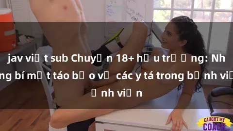 jav việt sub Chuyện 18+ hậu trường: Những bí mật táo bạo về các y tá trong bệnh viện