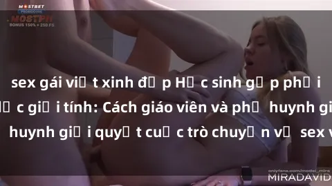 sex gái việt xinh đẹp Học sinh gặp phải vấn đề về giáo dục giới tính: Cách giáo viên và phụ huynh giải quyết cuộc trò chuyện về sex với học sinh.