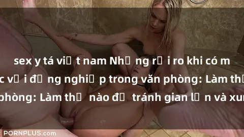 sex y tá việt nam Những rủi ro khi có mối quan hệ tình dục với đồng nghiệp trong văn phòng: Làm thế nào để tránh gian lận và xung đột?