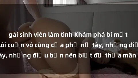gái sinh viên làm tình Khám phá bí mật về sex gái tây: Sự lôi cuốn vô cùng của phụ nữ tây, những điều bạn nên biết để thỏa mãn đúng cách!
