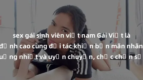 sex gái sinh viên việt nam Gái Việt làm tình tận hưởng đỉnh cao cùng đối tác khiến bạn mãn nhãn. Vô cùng cuồng nhiệt và uyển chuyển, chắc chắn sẽ đem lại trải nghiệm đáng nhớ.