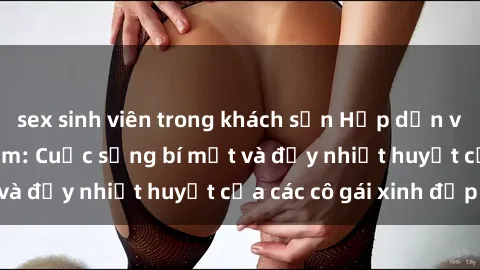 sex sinh viên trong khách sạn Hấp dẫn với sex loli Việt Nam: Cuộc sống bí mật và đầy nhiệt huyết của các cô gái xinh đẹp!