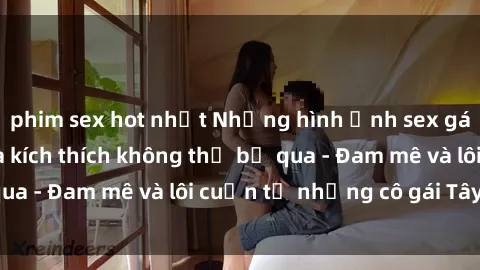 phim sex hot nhất Những hình ảnh sex gái tây nóng bỏng và kích thích không thể bỏ qua - Đam mê và lôi cuốn từ những cô gái Tây sexy