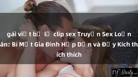 gái việt bị lộ clip sex Truyện Sex Loạn Luân: Bí Mật Gia Đình Hấp Dẫn và Đầy Kích thích