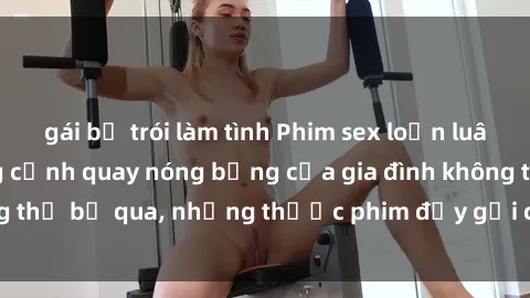 gái bị trói làm tình Phim sex loạn luân Nhật Bản: Những cảnh quay nóng bỏng của gia đình không thể bỏ qua, những thước phim đầy gợi cảm và đầy tinh tế