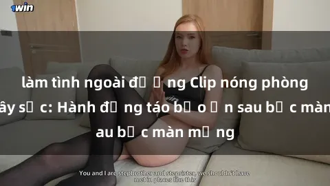 làm tình ngoài đường Clip nóng phòng tắm gây sốc: Hành động táo bạo ẩn sau bức màn mỏng