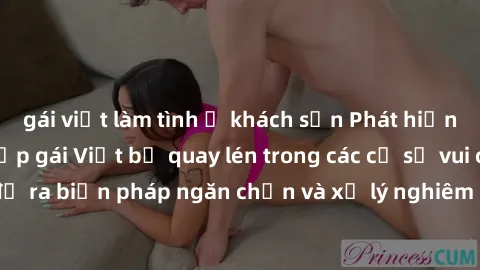 gái việt làm tình ở khách sạn Phát hiện nhiều trường hợp gái Việt bị quay lén trong các cơ sở vui chơi giải trí, cần đề ra biện pháp ngăn chặn và xử lý nghiêm những hành vi vi phạm pháp luật này.