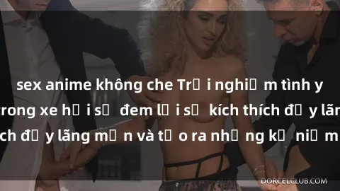 sex anime không che Trải nghiệm tình yêu mới mẻ: Sex trong xe hơi sẽ đem lại sự kích thích đầy lãng mạn và tạo ra những kỷ niệm đáng nhớ.