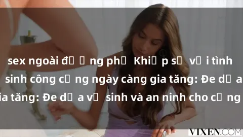 sex ngoài đường phố Khiếp sợ với tình trạng sex nhà vệ sinh công cộng ngày càng gia tăng: Đe dọa vệ sinh và an ninh cho cộng đồng