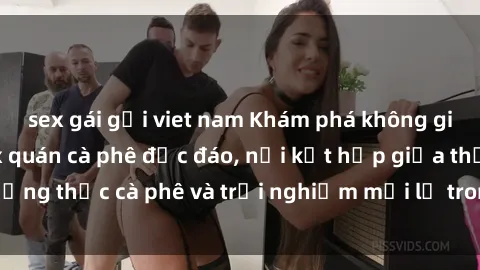 sex gái gọi viet nam Khám phá không gian độc đáo tại sex quán cà phê độc đáo, nơi kết hợp giữa thưởng thức cà phê và trải nghiệm mới lạ trong không gian gợi cảm.