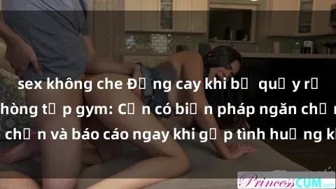 sex không che Đắng cay khi bị quấy rối tình dục trong phòng tập gym: Cần có biện pháp ngăn chặn và báo cáo ngay khi gặp tình huống không mong muốn