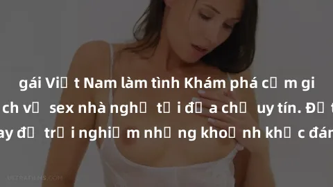 gái Việt Nam làm tình Khám phá cảm giác mới lạ với dịch vụ sex nhà nghỉ tại địa chỉ uy tín. Đặt phòng ngay để trải nghiệm những khoảnh khắc đáng nhớ cùng người đồng cảm.