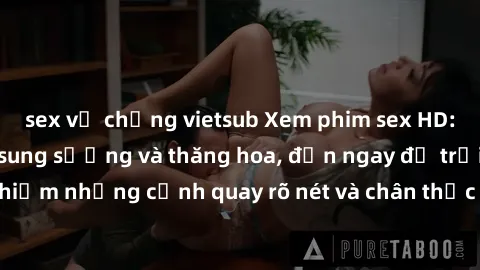 sex vợ chồng vietsub Xem phim sex HD: Đỉnh cao của sự sung sướng và thăng hoa, đến ngay để trải nghiệm những cảnh quay rõ nét và chân thực nhất. Hãy cùng khám phá!