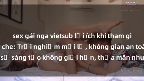 sex gái nga vietsub lợi ích khi tham gia sex online không che: Trải nghiệm mới lạ, không gian an toàn, sự sáng tạo không giới hạn, thỏa mãn nhu cầu tình dục của bạn.