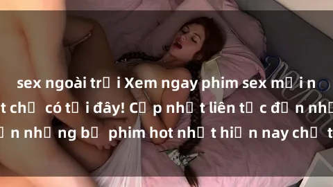 sex ngoài trời Xem ngay phim sex mới nhất, hấp dẫn nhất chỉ có tại đây! Cập nhật liên tục đến những bộ phim hot nhất hiện nay chỉ trong vài cú click!
