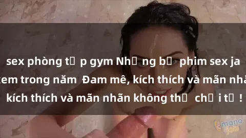 sex phòng tập gym Những bộ phim sex jav đỉnh cao phải xem trong năm  Đam mê, kích thích và mãn nhãn không thể chối từ!