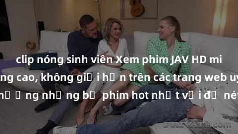 clip nóng sinh viên Xem phim JAV HD miễn phí chất lượng cao, không giới hạn trên các trang web uy tín. Yên tâm tận hưởng những bộ phim hot nhất với độ nét sắc sảo, đẹp mắt ngay tại nhà. Hãy trải nghiệ