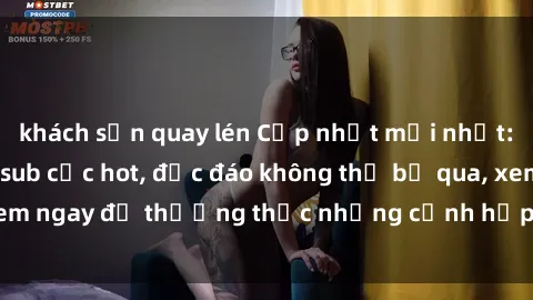 khách sạn quay lén Cập nhật mới nhất: Top phim JAV Vietsub cực hot, độc đáo không thể bỏ qua, xem ngay để thưởng thức những cảnh hấp dẫn và đầy kích thích!