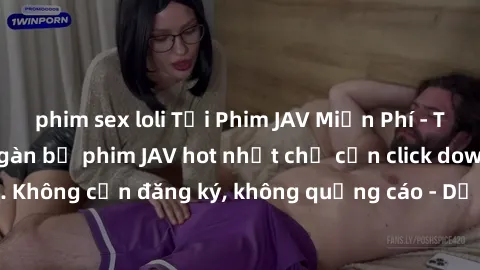 phim sex loli Tải Phim JAV Miễn Phí - Thưởng thức hàng ngàn bộ phim JAV hot nhất chỉ cần click download. Không cần đăng ký, không quảng cáo - Dễ dàng tải về và xem online!