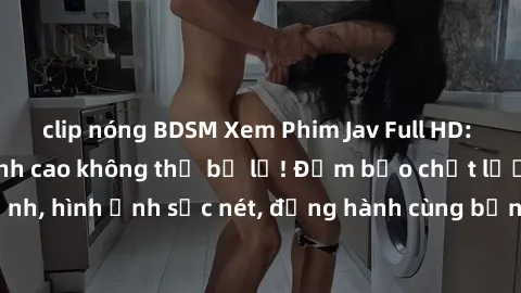 clip nóng BDSM Xem Phim Jav Full HD: Những bộ phim đỉnh cao không thể bỏ lỡ! Đảm bảo chất lượng ổn định, hình ảnh sắc nét, đồng hành cùng bạn trong những giây phút thư giãn!