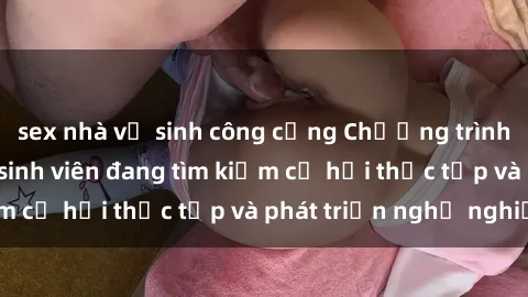 sex nhà vệ sinh công cộng Chương trình hợp tác JAV cho sinh viên đang tìm kiếm cơ hội thực tập và phát triển nghề nghiệp