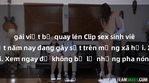 gái việt bị quay lén Clip sex sinh viên mới nhất hot nhất năm nay đang gây sốt trên mạng xã hội. Xem ngay để không bỏ lỡ những pha nóng không thể bỏ qua!