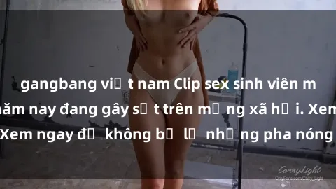 gangbang việt nam Clip sex sinh viên mới nhất hot nhất năm nay đang gây sốt trên mạng xã hội. Xem ngay để không bỏ lỡ những pha nóng không thể bỏ qua!