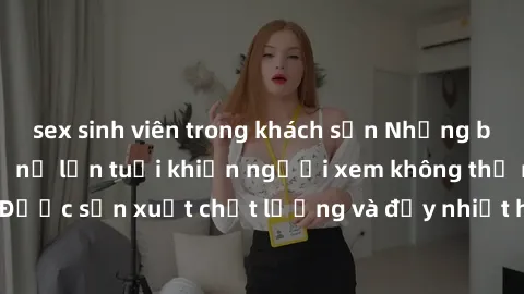 sex sinh viên trong khách sạn Những bộ phim sex của phụ nữ lớn tuổi khiến người xem không thể rời mắt. Được sản xuất chất lượng và đầy nhiệt huyết, đáng xem và trải nghiệm.
