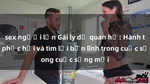 sex người lớn Gái ly dị quan hệ: Hành trình tự phục hồi và tìm lại bản lĩnh trong cuộc sống mới