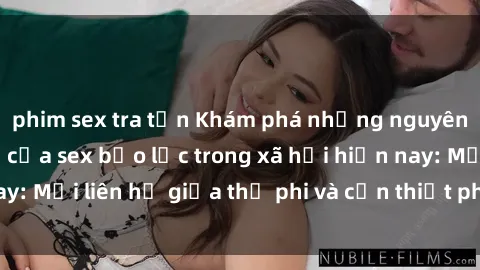 phim sex tra tấn Khám phá những nguyên nhân và hậu quả của sex bạo lực trong xã hội hiện nay: Mối liên hệ giữa thị phi và cần thiết phải ngăn chặn.