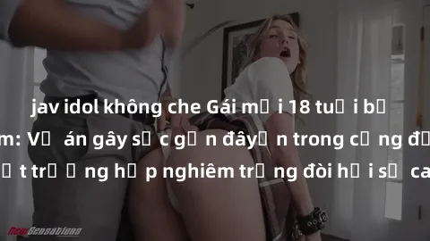 jav idol không che Gái mới 18 tuổi bị trói và bị hiếp dâm: Vụ án gây sốc gần đâyến trong cộng đồng. Đây là một trường hợp nghiêm trọng đòi hỏi sự can thiệp mạnh mẽ từ phía công lý.