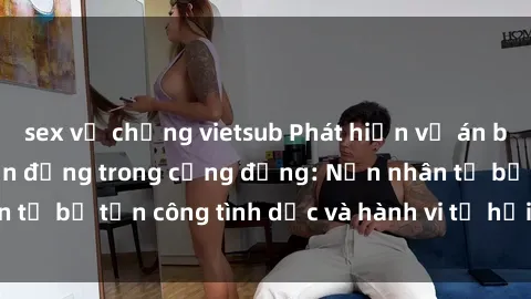 sex vợ chồng vietsub Phát hiện vụ án bạo dâm sex gây chấn động trong cộng đồng: Nạn nhân tố bị tấn công tình dục và hành vi tệ hại được tiết lộ