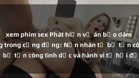 xem phim sex Phát hiện vụ án bạo dâm sex gây chấn động trong cộng đồng: Nạn nhân tố bị tấn công tình dục và hành vi tệ hại được tiết lộ