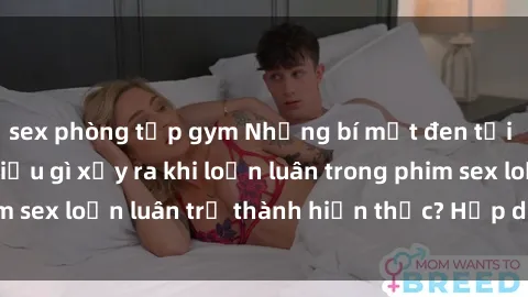 sex phòng tập gym Những bí mật đen tối trong gia đình: Điều gì xảy ra khi loạn luân trong phim sex loạn luân trở thành hiện thực? Hấp dẫn và gây sốc!