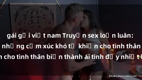 gái gọi việt nam Truyện sex loạn luân: Bí mật gia đình và những cảm xúc khó tả khiến cho tình thân biến thành ái tình đầy nhiệt huyết