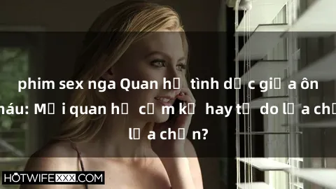 phim sex nga Quan hệ tình dục giữa ông cháu: Mối quan hệ cấm kỵ hay tự do lựa chọn?