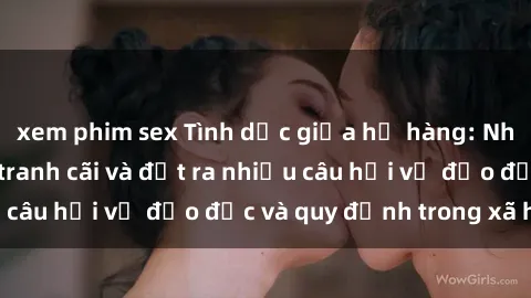 xem phim sex Tình dục giữa họ hàng: Những sự kiện gây tranh cãi và đặt ra nhiều câu hỏi về đạo đức và quy định trong xã hội.