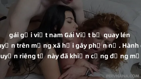 gái gọi việt nam Gái Việt bị quay lén khi tắm, clip lan truyền trên mạng xã hội gây phẫn nộ. Hành động vi phạm quyền riêng tư này đã khiến cộng đồng mạng bức xúc và đòi trừng phạt thật nghiêm khắc.