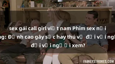 sex gái call girl việt nam Phim sex nơi công cộng: Đỉnh cao gây sốc hay thú vị đối với người xem?