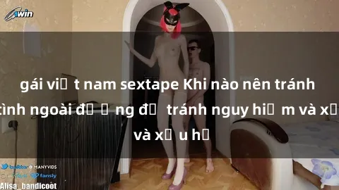 gái việt nam sextape Khi nào nên tránh làm tình ngoài đường để tránh nguy hiểm và xấu hổ